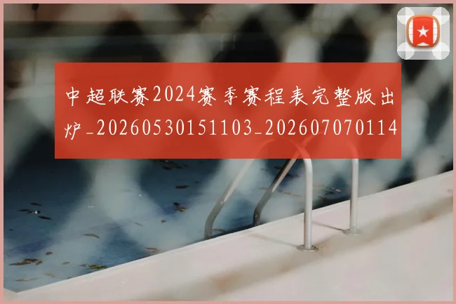 中超联赛2024赛季赛程表完整版出炉_20260530151103_20260707011439_20260716190759