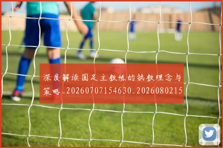 深度解读国足主教练的执教理念与策略_20260707154630_20260802152516