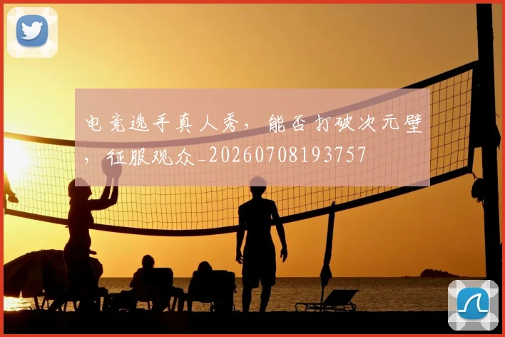 电竞选手真人秀，能否打破次元壁，征服观众_20260708193757