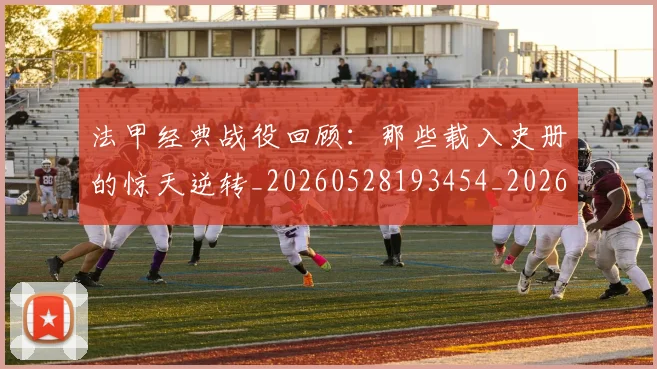 法甲经典战役回顾：那些载入史册的惊天逆转_20260528193454_20260707153702