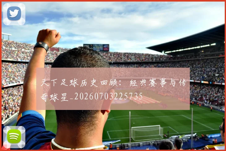 天下足球历史回顾:经典赛事与传奇球星_20260703225735