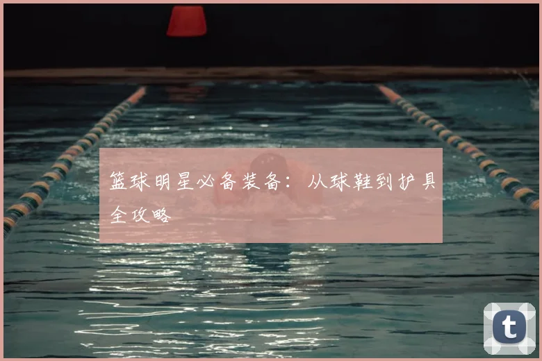 篮球明星必备装备：从球鞋到护具全攻略