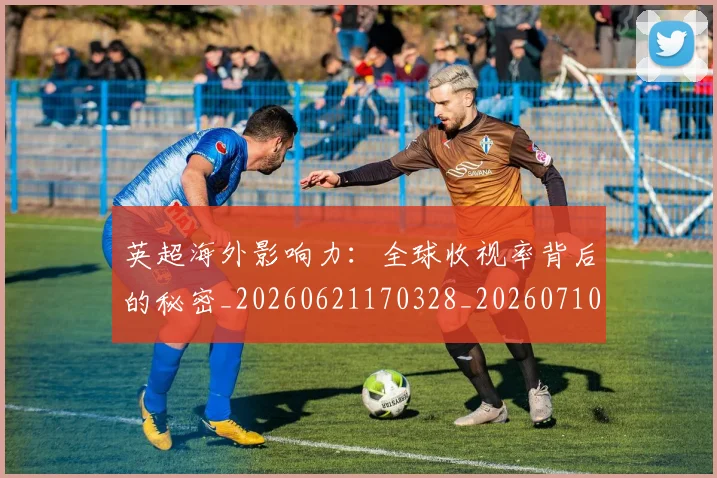 英超海外影响力:全球收视率背后的秘密_20260621170328_20260710005558_20260803145429
