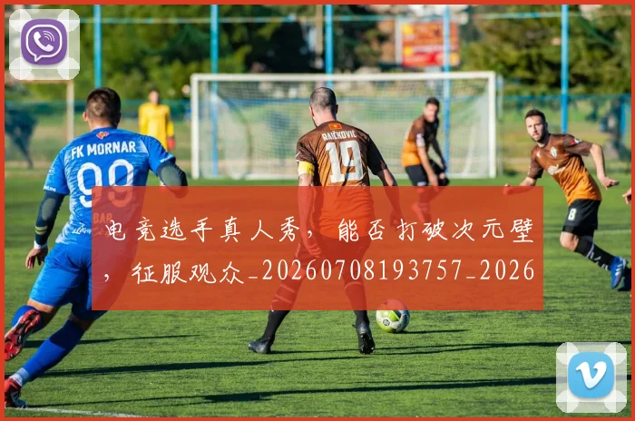电竞选手真人秀，能否打破次元壁，征服观众_20260708193757_20260802163003