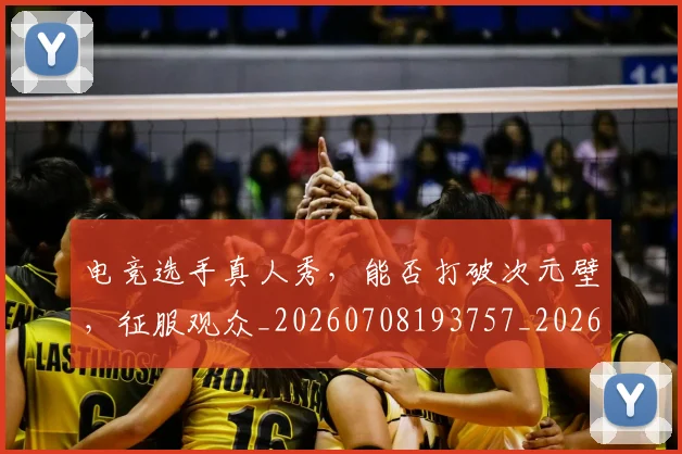 电竞选手真人秀，能否打破次元壁，征服观众_20260708193757_20260802163003