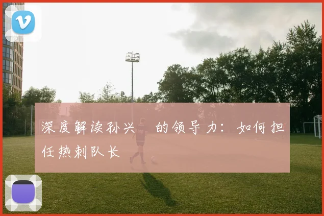 深度解读孙兴慜的领导力：如何担任热刺队长