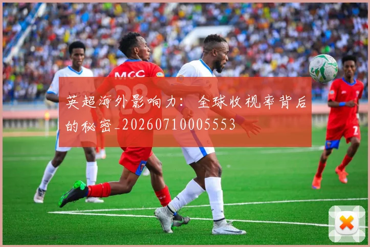 英超海外影响力：全球收视率背后的秘密_20260710005553