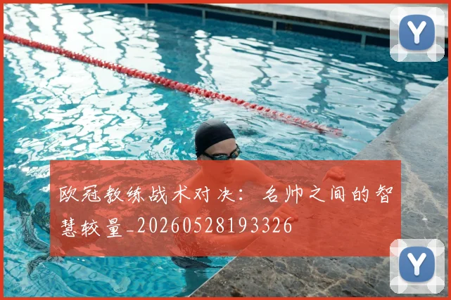 欧冠教练战术对决：名帅之间的智慧较量_20260528193326