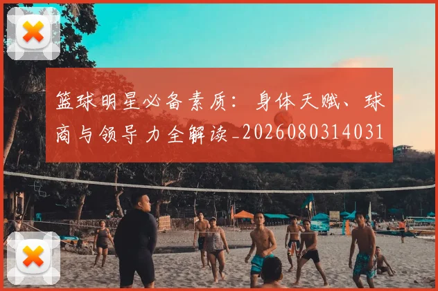 篮球明星必备素质：身体天赋、球商与领导力全解读_20260803140310
