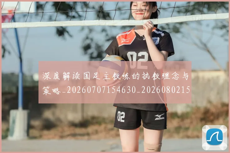 深度解读国足主教练的执教理念与策略_20260707154630_20260802152516
