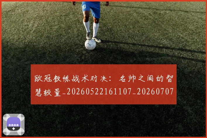 欧冠教练战术对决：名帅之间的智慧较量_20260522161107_20260707151137_20260801163758