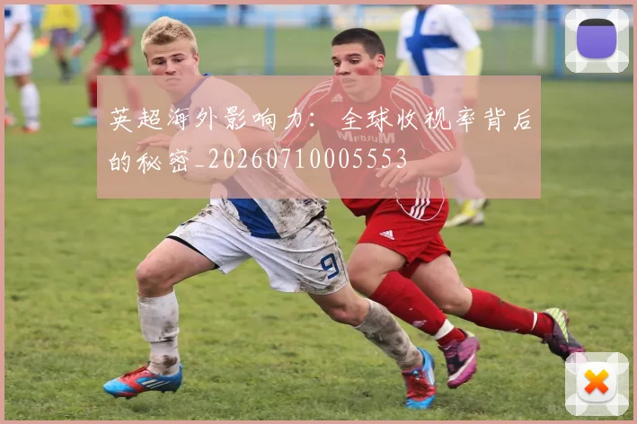 英超海外影响力：全球收视率背后的秘密_20260710005553