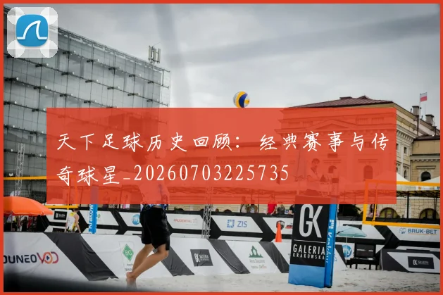 天下足球历史回顾:经典赛事与传奇球星_20260703225735