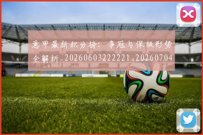 意甲最新积分榜:争冠与保级形势全解析_20260603222221_20260704175132