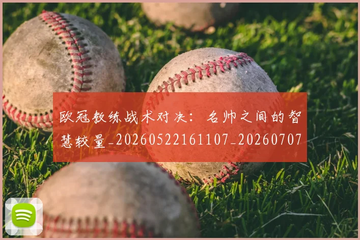 欧冠教练战术对决:名帅之间的智慧较量_20260522161107_20260707151137_20260801163758