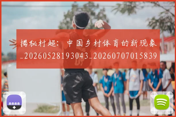 揭秘村超：中国乡村体育的新现象_20260528193043_20260707015839_20260723184233