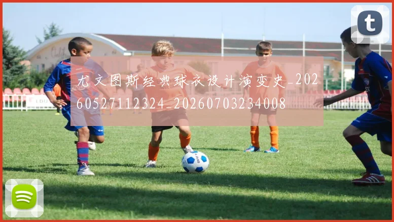 尤文图斯经典球衣设计演变史_20260527112324_20260703234008