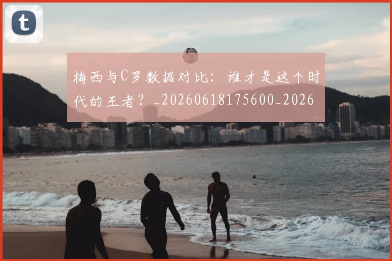 梅西与C罗数据对比：谁才是这个时代的王者？_20260618175600_20260731180127