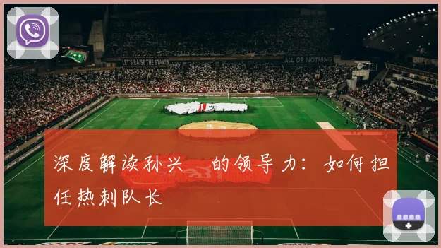 深度解读孙兴慜的领导力:如何担任热刺队长